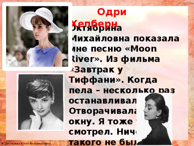 Одри Хепберн Октябрина Михайловна показала мне песню «Moon River». Из фильма «Завтрак у Тиффани». Когда пела – несколько раз останавливалась. Отворачивалась к окну. Я тоже туда смотрел. Ничего там такого не было, за окном…