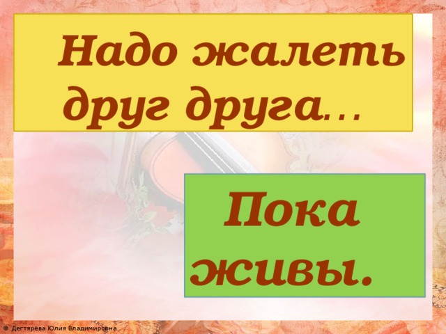 Надо жалеть друг друга … Пока живы.