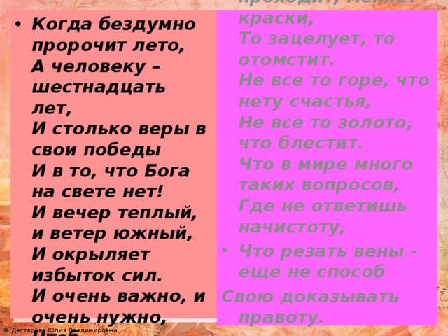 Когда бездумно пророчит лето, А человеку – шестнадцать лет, И столько веры в свои победы И в то, что Бога на свете нет! И вечер теплый, и ветер южный, И окрыляет избыток сил. И очень важно, и очень нужно, Чтоб кто-то бережно объяснил