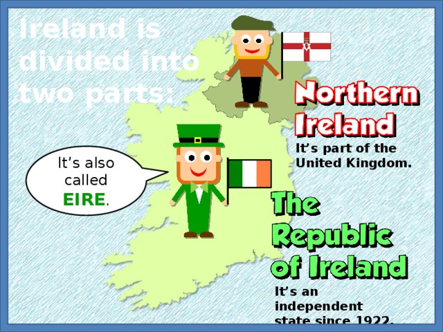 Ireland is divided into two parts: It’s part of the United Kingdom. It’s also called EIRE . It’s an independent state since 1922. 