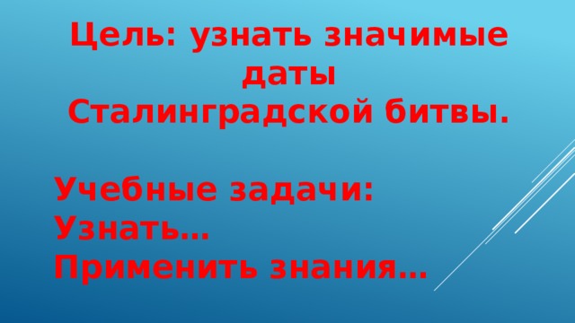 Цель: узнать значимые даты Сталинградской битвы.  Учебные задачи: Узнать… Применить знания…   