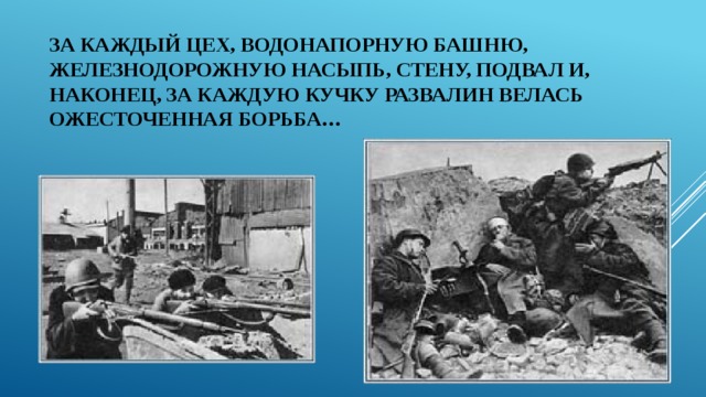 За каждый цех, водонапорную башню, железнодорожную насыпь, стену, подвал и, наконец, за каждую кучку развалин велась ожесточенная борьба… 