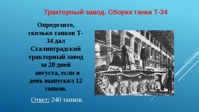 Тракторный завод. Сборка танка Т-34   Определите, сколько танков Т-34 дал Сталинградский тракторный завод за 20 дней  августа, если в день выпускал 12 танков. Ответ: 240 танков.  