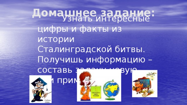 Домашнее задание:  Узнать интересные цифры и факты из истории Сталинградской битвы. Получишь информацию – составь задачу новую или примеры. 