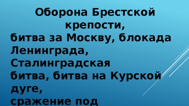 Оборона Брестской крепости, битва за Москву, блокада Ленинграда, Сталинградская битва, битва на Курской дуге, сражение под Прохоровкой, взятие Берлина  