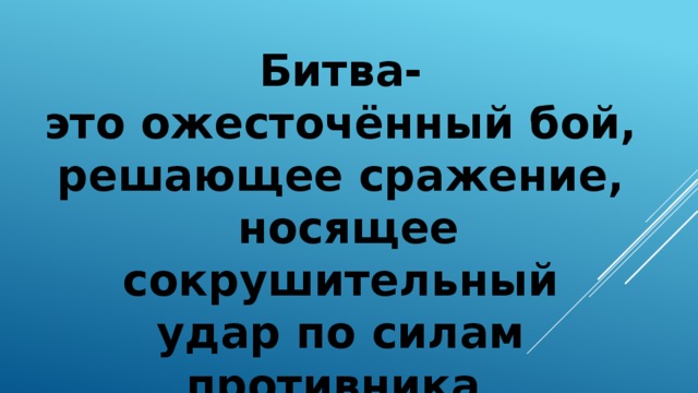 Битва- это ожесточённый бой, решающее сражение,  носящее сокрушительный удар по силам противника   