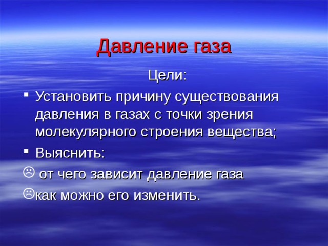 Давление газа Цели: Установить причину существования давления в газах с точки зрения молекулярного строения вещества; Выяснить:  от чего зависит давление газа как можно его изменить. 