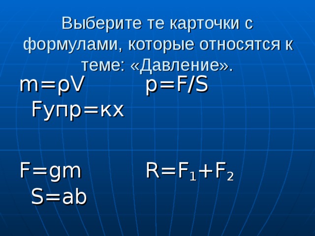 Выберите те карточки с формулами, которые относятся к теме: «Давление». m= ρ V   p=F/S   F упр=кх F=gm   R=F 1 +F 2   S=ab 