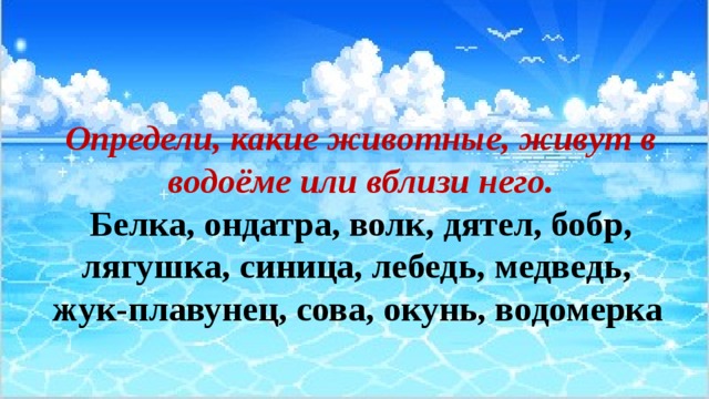 Определи, какие животные, живут в водоёме или вблизи него. Белка, ондатра, волк, дятел, бобр, лягушка, синица, лебедь, медведь, жук-плавунец, сова, окунь, водомерка 