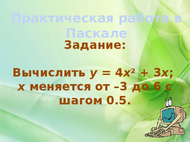 Практическая работа в Паскале Задание:  Вычислить  у =  4 х 2  +  3 х ;  х  меняется от –3 до 6 с шагом 0.5. 