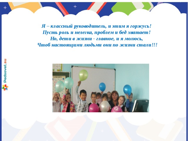 Я – классный руководитель, и этим я горжусь! Пусть роль и нелегка, проблем и бед хватает! Но, дети в жизни - главное, и я молюсь, Чтоб настоящими людьми они по жизни стали!!!