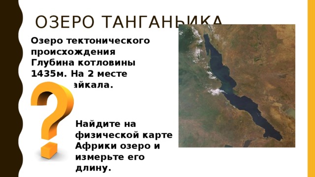 Озеро Танганьика Озеро тектонического происхождения Глубина котловины 1435м. На 2 месте после Байкала. Найдите на физической карте Африки озеро и измерьте его длину. 