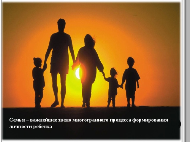 Семья – важнейшее звено многогранного процесса формирования личности ребенка  