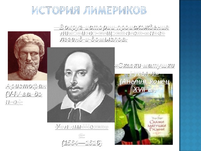 Вокруг истории происхождения лимериков существует много легенд и домыслов. «Сказки матушки Гусыни» (Англия, конец XVII в.) Аристофан (V-IV вв. до н. э.) У и льям Шексп и р ( 1564 —1616 )