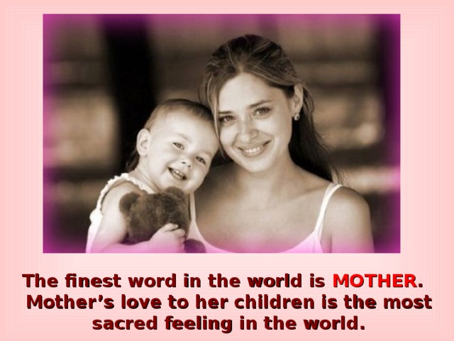 The finest word in the world is MOTHER . Mother’s love to her children is the most sacred feeling in the world. 