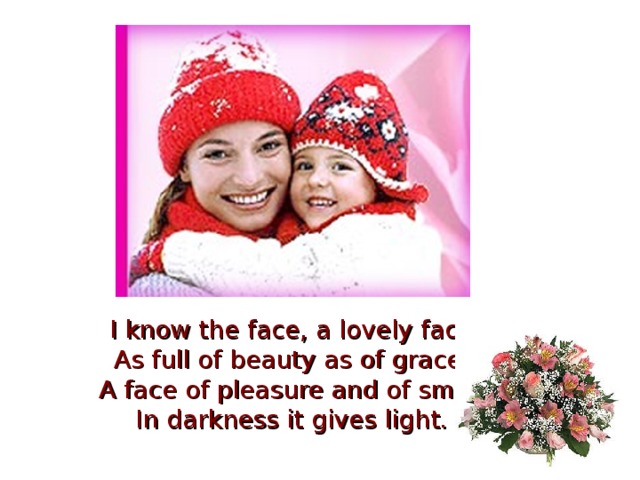 I know the face, a lovely face As full of beauty as of grace. A face of pleasure and of smile In darkness it gives light. 