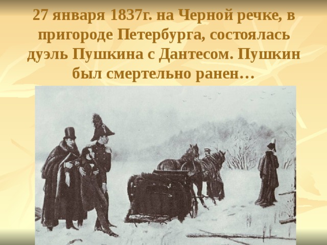 27 января 1837г. на Черной речке, в пригороде Петербурга, состоялась дуэль Пушкина с Дантесом. Пушкин был смертельно ранен… 