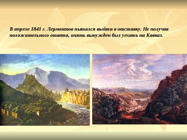 В апреле 1841 г. Лермонтов пытался выйти в отставку. Не получив положительного ответа, опять вынужден был уехать на Кавказ. 