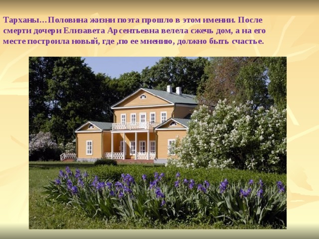Тарханы…Половина жизни поэта прошло в этом имении. После смерти дочери Елизавета Арсентьевна велела сжечь дом, а на его месте построила новый, где ,по ее мнению, должно быть счастье. 
