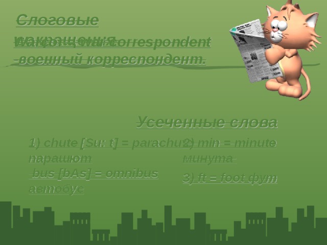 Слоговые сокращения Warcor = war correspondent -военный корреспондент. Усеченные слова  1) chute [Su: t] = parachute парашют  bus [bAs] = omnibus автобус 2) min = minute минута 3) ft = foot фут  