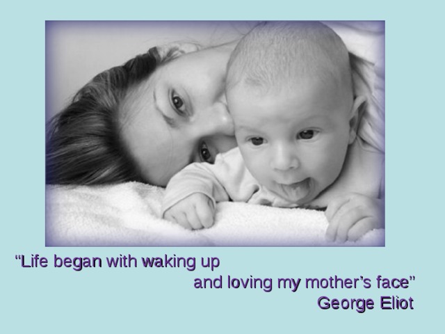 “ Life began with waking up  and loving my mother’s face”  George Eliot 