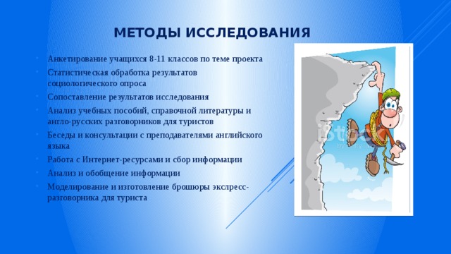 Методы исследования Анкетирование учащихся 8-11 классов по теме проекта Статистическая обработка результатов социологического опроса Сопоставление результатов исследования Анализ учебных пособий, справочной литературы и англо-русских разговорников для туристов Беседы и консультации с преподавателями английского языка Работа с Интернет-ресурсами и сбор информации Анализ и обобщение информации Моделирование и изготовление брошюры экслресс-разговорника для туриста