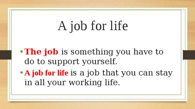 A job for life The job is something you have to do to support yourself. A job for life is a job that you can stay in all your working life. 