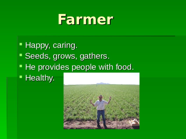 Farmer  Happy, caring.  Seeds, grows, gathers.  He provides people with food.  Healthy. 