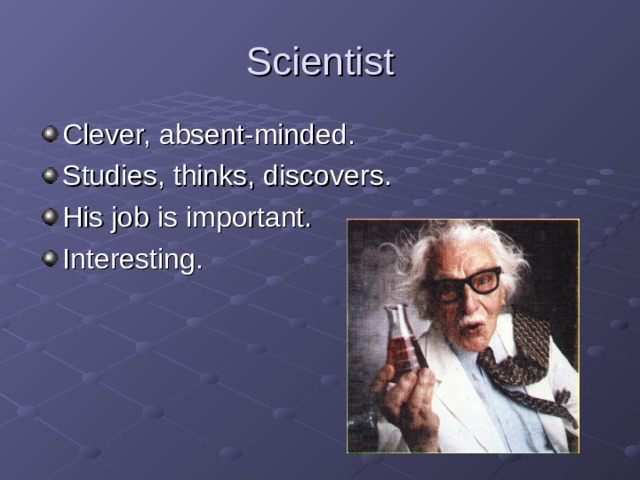 Scientist Clever, absent-minded. Studies, thinks, discovers. His job is important. Interesting. 