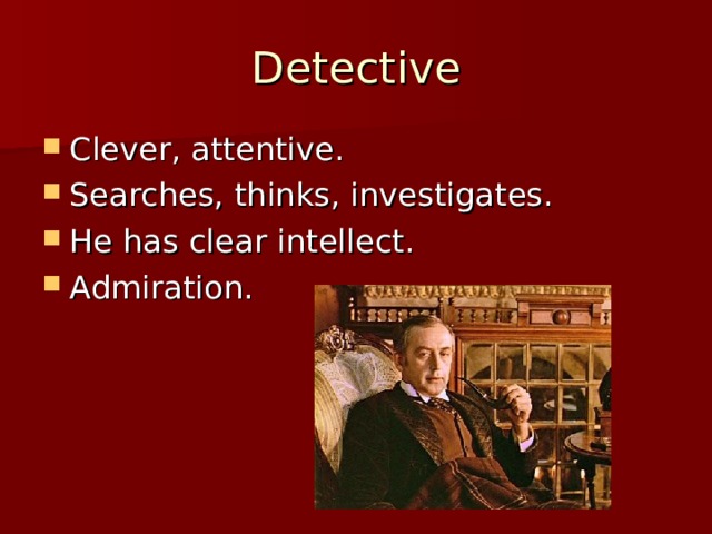 Detective Clever, attentive. Searches, thinks, investigates. He has clear intellect. Admiration. 