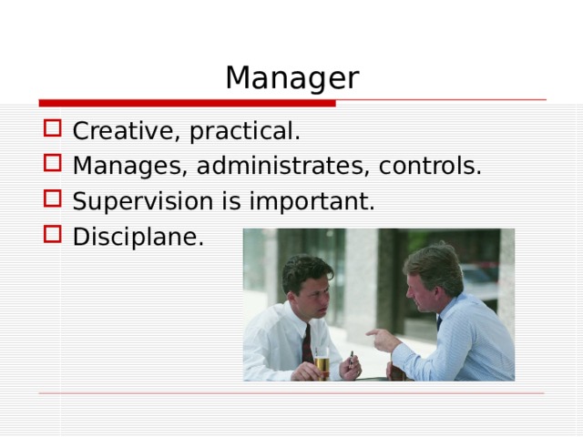 Manager Creative, practical. Manages, administrates, controls. Supervision is important. Disciplane. 