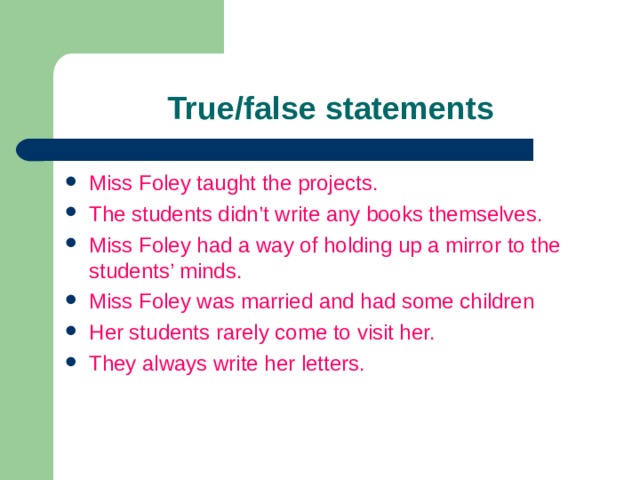 True/false statements Miss Foley taught the projects. The students didn’t write any books themselves. Miss Foley had a way of holding up a mirror to the students’ minds. Miss Foley was married and had some children Her students rarely come to visit her. They always write her letters.  