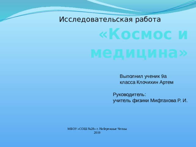 Исследовательская работа «Космос и медицина» Выполнил ученик 9а класса Клочихин Артем Руководитель: учитель физики Мифтахова Р. И. МБОУ «СОШ №28» г. Набережные Челны 2019 