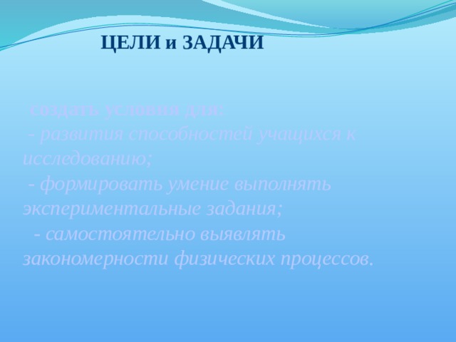 ЦЕЛИ и ЗАДАЧИ   создать условия для:  - развития способностей учащихся к исследованию;  - формировать умение выполнять экспериментальные задания;  - самостоятельно выявлять закономерности физических процессов.   