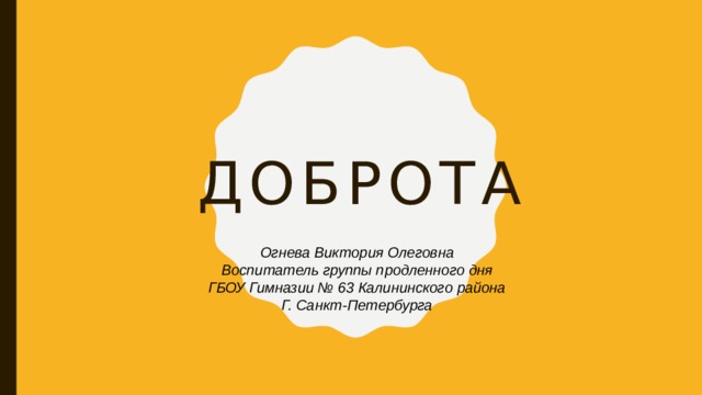Доброта Огнева Виктория Олеговна Воспитатель группы продленного дня ГБОУ Гимназии № 63 Калининского района Г. Санкт-Петербурга 