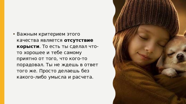 Важным критерием этого качества является  отсутствие корысти . То есть ты сделал что-то хорошее и тебе самому приятно от того, что кого-то порадовал. Ты не ждешь в ответ того же. Просто делаешь без какого-либо умысла и расчета. 