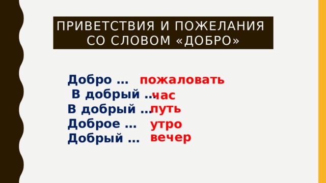 Приветствия и пожелания  со словом «добро» Добро … пожаловать  В добрый … В добрый … Доброе … Добрый … час путь утро вечер 