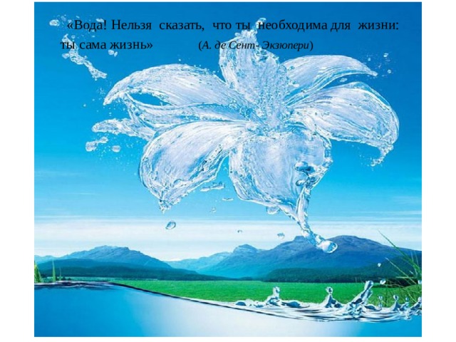 «Вода! Нельзя сказать, что ты необходима для жизни:  ты сама жизнь» ( А. де Сент- Экзюпери )