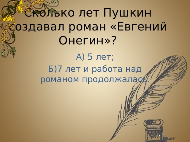 Сколько лет Пушкин создавал роман «Евгений Онегин»? А) 5 лет; Б)7 лет и работа над романом продолжалась. 