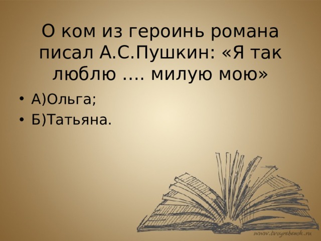  О ком из героинь романа писал А.С.Пушкин: «Я так люблю …. милую мою» А)Ольга; Б)Татьяна. 