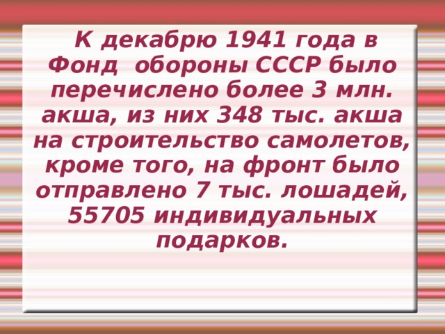  К декабрю 1941 года в Фонд обороны СССР было перечислено более 3 млн. акша, из них 348 тыс. акша на строительство самолетов, кроме того, на фронт было отправлено 7 тыс. лошадей, 55705 индивидуальных подарков. 
