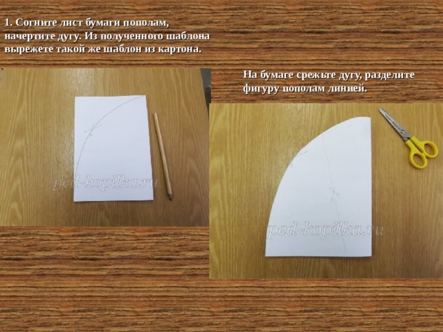 1. Согните лист бумаги пополам, начертите дугу. Из полученного шаблона вырежете такой же шаблон из картона. На бумаге срежьте дугу, разделите фигуру пополам линией.