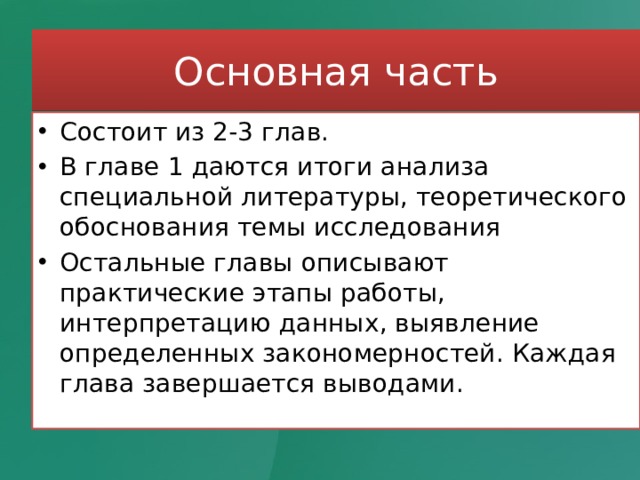 Основная часть Состоит из 2-3 глав. В главе 1 даются итоги анализа специальной литературы, теоретического обоснования темы исследования Остальные главы описывают практические этапы работы, интерпретацию данных, выявление определенных закономерностей. Каждая глава завершается выводами. 