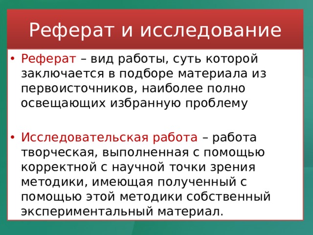 Реферат и исследование Реферат – вид работы, суть которой заключается в подборе материала из первоисточников, наиболее полно освещающих избранную проблему Исследовательская работа – работа творческая, выполненная с помощью корректной с научной точки зрения методики, имеющая полученный с помощью этой методики собственный экспериментальный материал. 