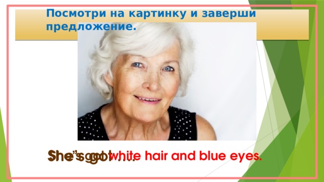 Посмотри на картинку и заверши предложение. She’s got white hair and blue eyes. She’s got ….