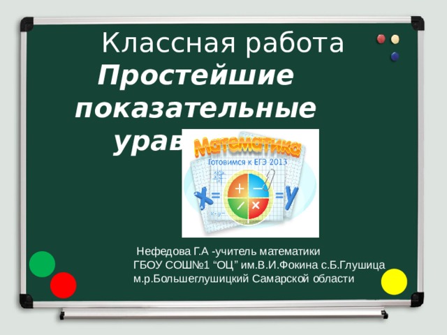 Классная работа Простейшие показательные уравнения  Нефедова Г.А -учитель математики ГБОУ СОШ№1 “ОЦ” им.В.И.Фокина с.Б.Глушица м.р.Большеглушицкий Самарской области 