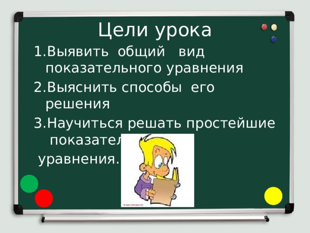 Цели урока Выявить общий вид показательного уравнения Выяснить способы его решения Научиться решать простейшие показательные  уравнения. 