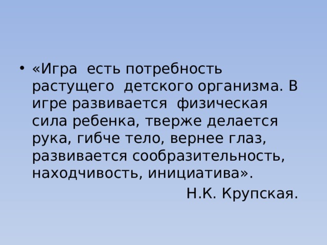 «Игра есть потребность растущего детского организма. В игре развивается физическая сила ребенка, тверже делается рука, гибче тело, вернее глаз, развивается сообразительность, находчивость, инициатива».  Н.К. Крупская. 