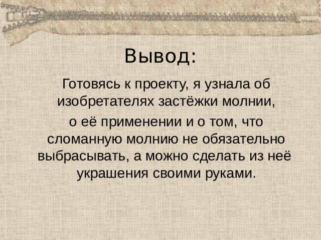 Вывод:  Готовясь к проекту, я узнала об изобретателях застёжки молнии,  о её применении и о том, что сломанную молнию не обязательно выбрасывать, а можно сделать из неё украшения своими руками. 