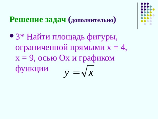 Решение задач ( дополнительно ) 3* Найти площадь фигуры, ограниченной прямыми х = 4, х = 9, осью Ох и графиком функции 